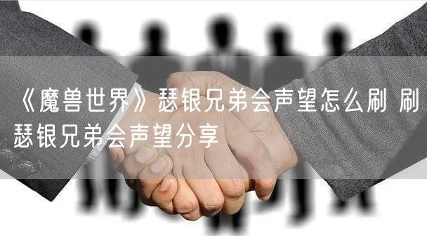《魔兽世界》瑟银兄弟会声望怎么刷 刷瑟银兄弟会声望分享