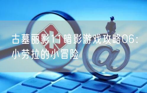 古墓丽影11暗影游戏攻略06：小劳拉的小冒险