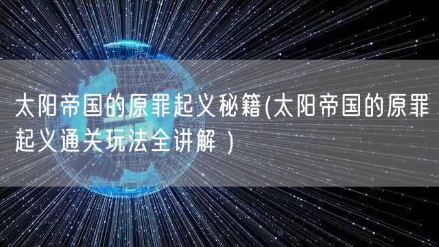 太阳帝国的原罪起义秘籍(太阳帝国的原罪起义通关玩法全讲解 )