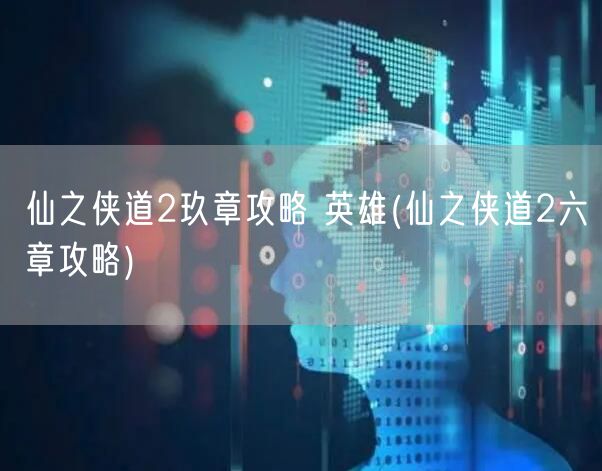 仙之侠道2玖章攻略 英雄(仙之侠道2六章攻略)