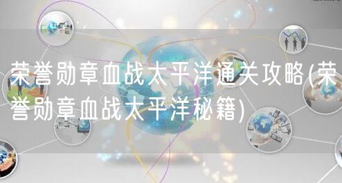 荣誉勋章血战太平洋通关攻略(荣誉勋章血战太平洋秘籍)