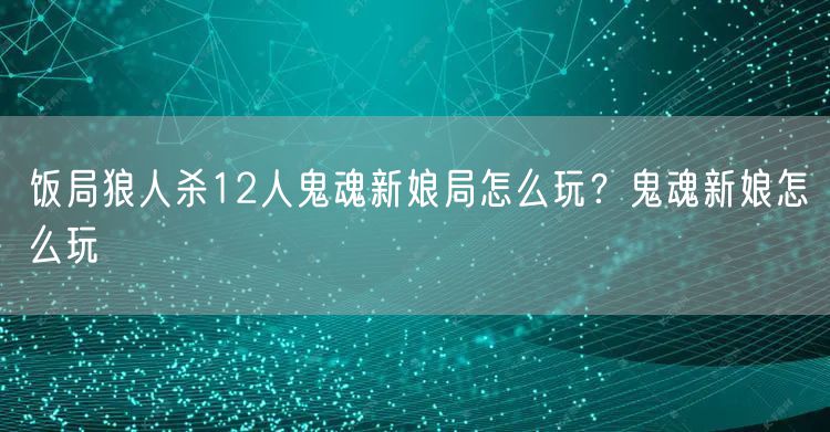 饭局狼人杀12人鬼魂新娘局怎么玩？鬼魂新娘怎么玩