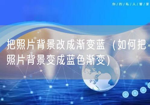 把照片背景改成渐变蓝（如何把照片背景变成蓝色渐变）