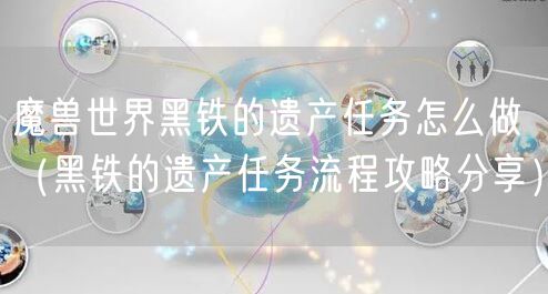魔兽世界黑铁的遗产任务怎么做（黑铁的遗产任务流程攻略分享）