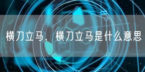 横刀立马，横刀立马是什么意思