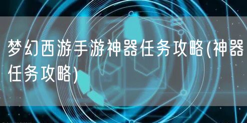 梦幻西游手游神器任务攻略(神器任务攻略)