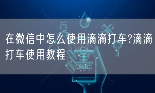 在微信中怎么使用滴滴打车?滴滴打车使用教程