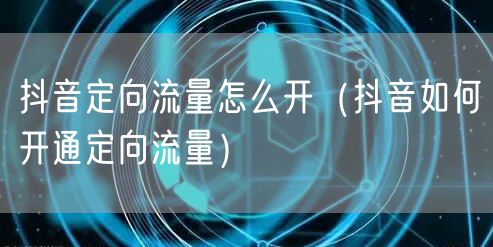 抖音定向流量怎么开(抖音如何开通定向流量)