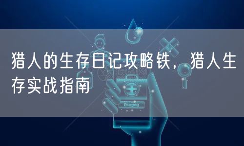 猎人的生存日记攻略铁，猎人生存实战指南