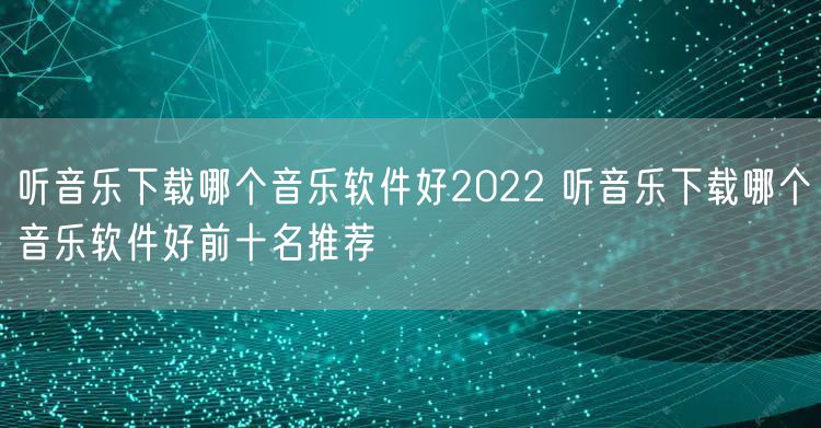 听音乐下载哪个音乐软件好2022 听音乐下载哪个音乐软件好前十名推荐
