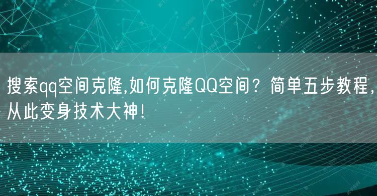 搜索qq空间克隆,如何克隆QQ空间？简单五步教程，从此变身技术大神！