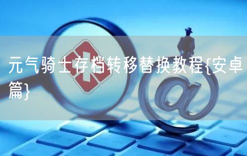 元气骑士存档转移替换教程{安卓篇}