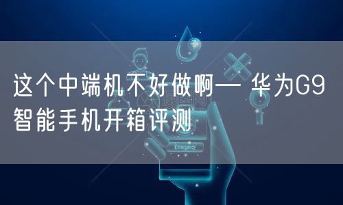 这个中端机不好做啊— 华为G9 智能手机开箱评测