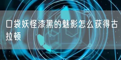 口袋妖怪漆黑的魅影怎么获得古拉顿