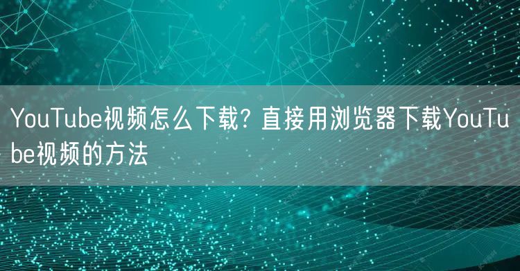 YouTube视频怎么下载? 直接用浏览器下载YouTube视频的方法
