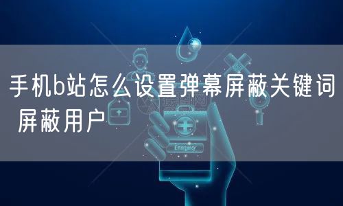手机b站怎么设置弹幕屏蔽关键词 屏蔽用户