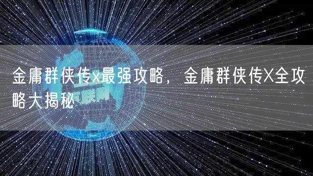 金庸群侠传x最强攻略，金庸群侠传X全攻略大揭秘