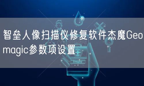 智垒人像扫描仪修复软件杰魔Geomagic参数项设置