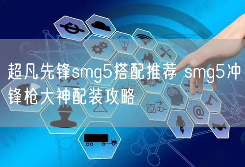 超凡先锋smg5搭配推荐 smg5冲锋枪大神配装攻略