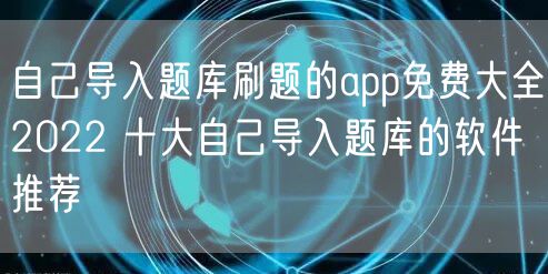 自己导入题库刷题的app免费大全2022 十大自己导入题库的软件推荐