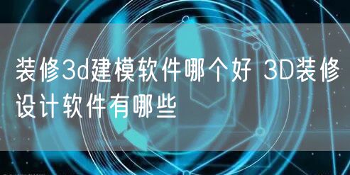 装修3d建模软件哪个好 3D装修设计软件有哪些