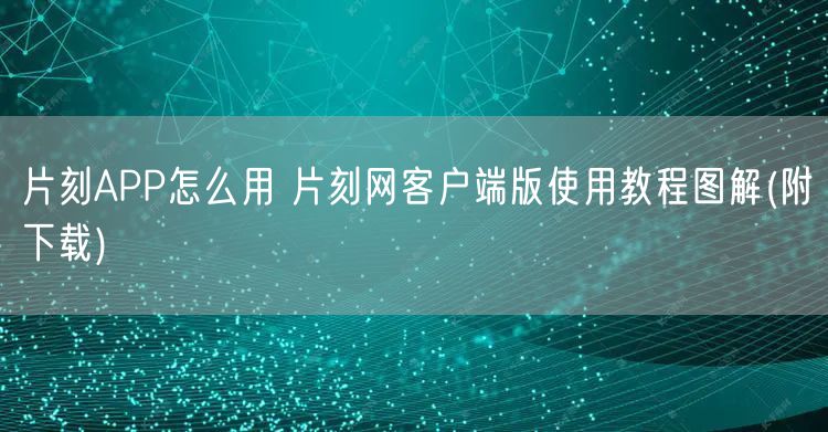 片刻APP怎么用 片刻网客户端版使用教程图解(附下载)
