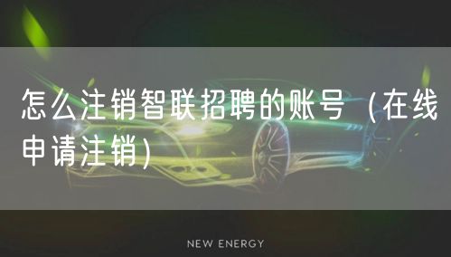 怎么注销智联招聘的账号（在线申请注销）