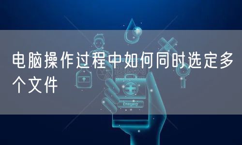电脑操作过程中如何同时选定多个文件