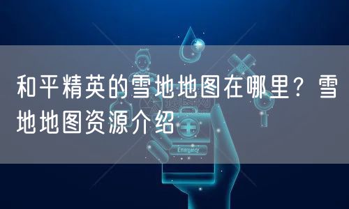 和平精英的雪地地图在哪里？雪地地图资源介绍