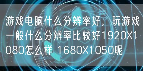 游戏电脑什么分辨率好,玩游戏一般什么分辨率比较好1920X1080怎么样 1680X1050呢
