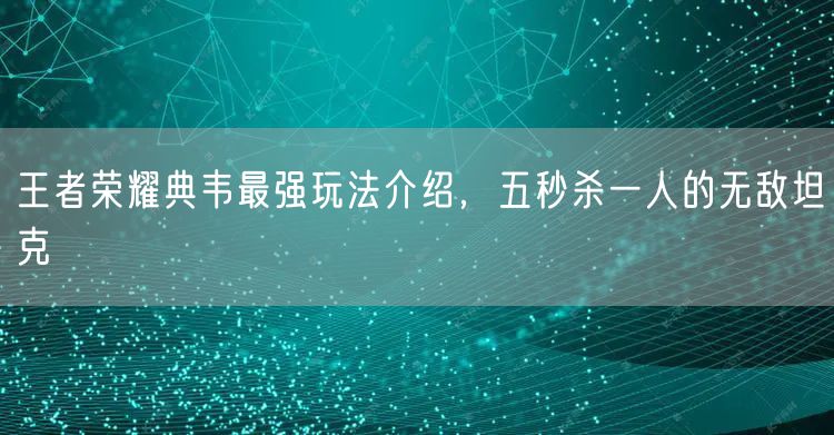 王者荣耀典韦最强玩法介绍,五秒杀一人的无敌坦克