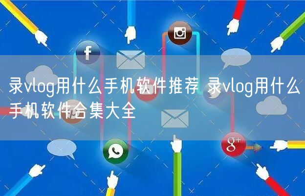 录vlog用什么手机软件推荐 录vlog用什么手机软件合集大全