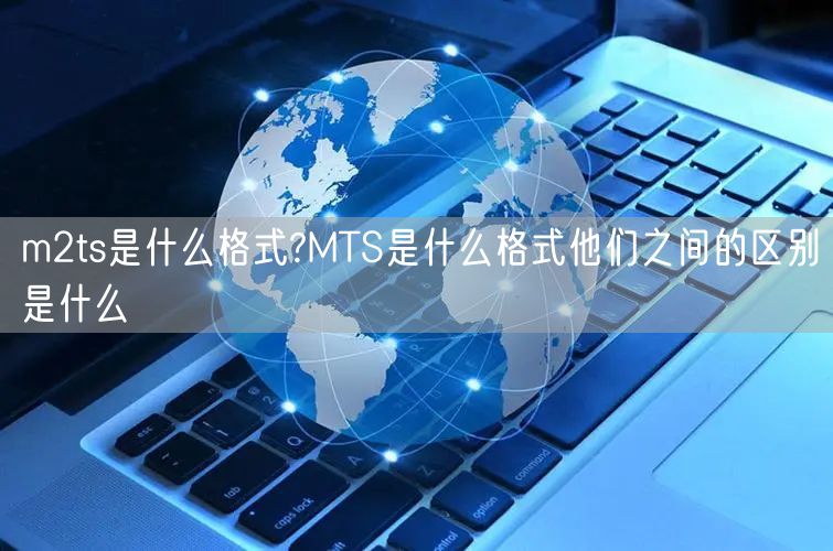 m2ts是什么格式?MTS是什么格式他们之间的区别是什么