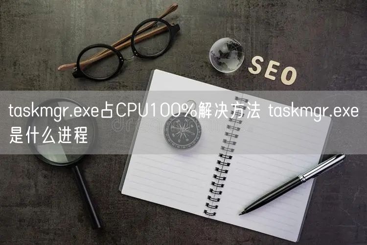 taskmgr.exe占CPU100%解决方法 taskmgr.exe是什么进程