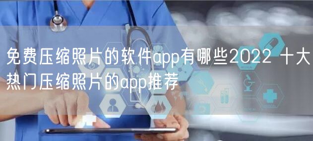 免费压缩照片的软件app有哪些2022 十大热门压缩照片的app推荐