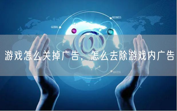 游戏怎么关掉广告,怎么去除游戏内广告
