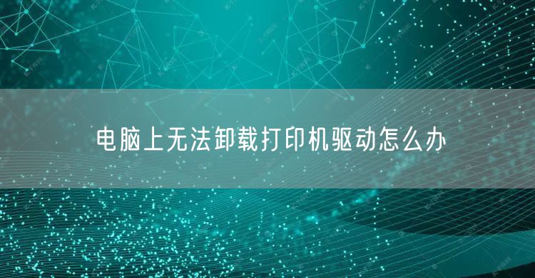 电脑上无法卸载打印机驱动怎么办