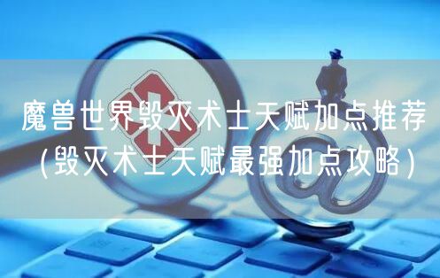 魔兽世界毁灭术士天赋加点推荐（毁灭术士天赋最强加点攻略）