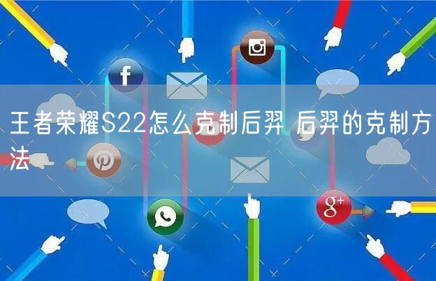 王者荣耀S22怎么克制后羿 后羿的克制方法