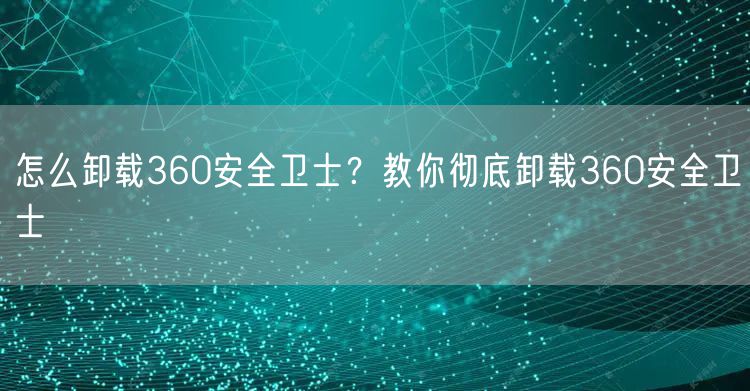 怎么卸载360安全卫士？教你彻底卸载360安全卫士