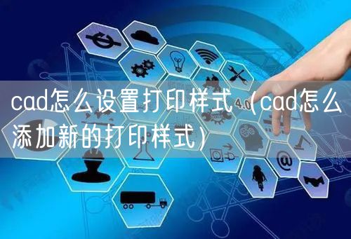 cad怎么设置打印样式（cad怎么添加新的打印样式）