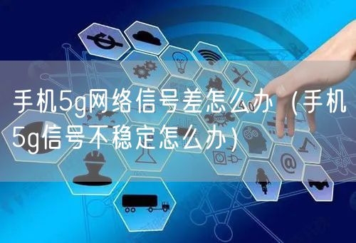 手机5g网络信号差怎么办（手机5g信号不稳定怎么办）