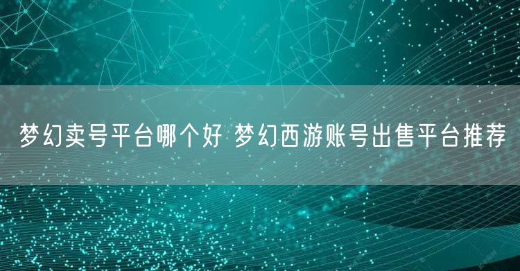 梦幻卖号平台哪个好 梦幻西游账号出售平台推荐