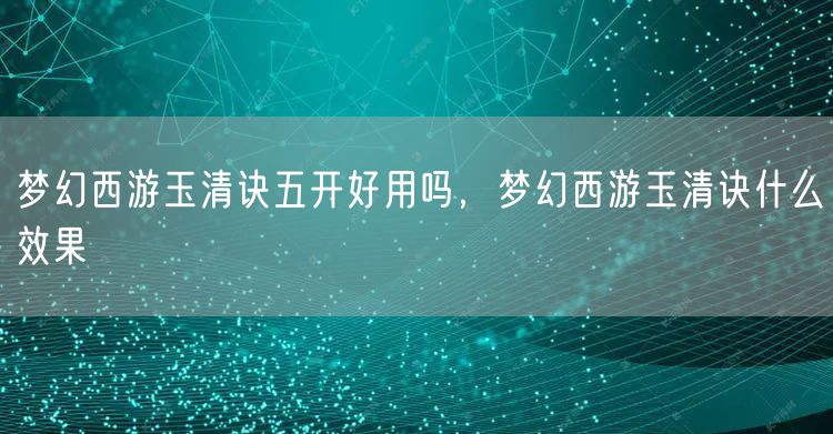 梦幻西游玉清诀五开好用吗,梦幻西游玉清诀什么效果