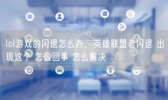 lol游戏的闪退怎么办，英雄联盟老闪退 出现这个 怎么回事 怎么解决