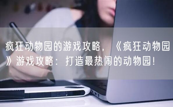 疯狂动物园的游戏攻略,《疯狂动物园》游戏攻略:打造最热闹的动物园!
