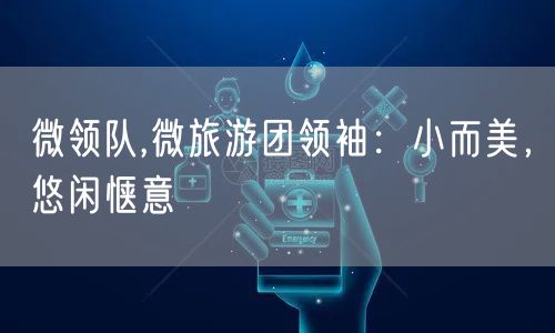 微领队,微旅游团领袖:小而美,悠闲惬意