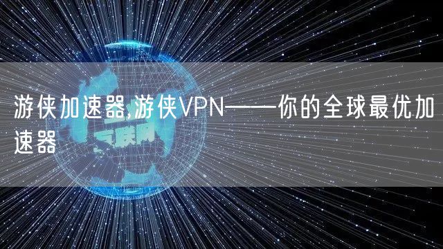 游侠加速器,游侠VPN——你的全球最优加速器
