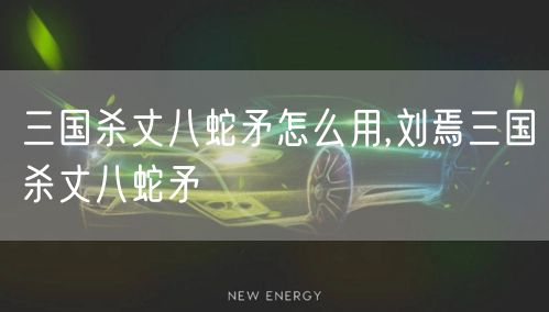 三国杀丈八蛇矛怎么用,刘焉三国杀丈八蛇矛
