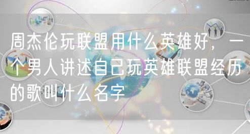 周杰伦玩联盟用什么英雄好,一个男人讲述自己玩英雄联盟经历的歌叫什么名字